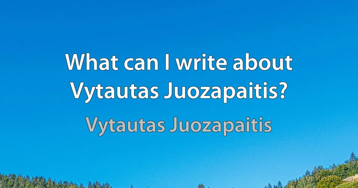 What can I write about Vytautas Juozapaitis? (Vytautas Juozapaitis)