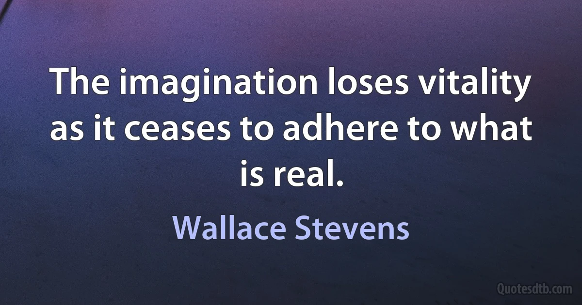 The imagination loses vitality as it ceases to adhere to what is real. (Wallace Stevens)