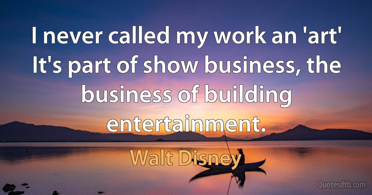 I never called my work an 'art' It's part of show business, the business of building entertainment. (Walt Disney)