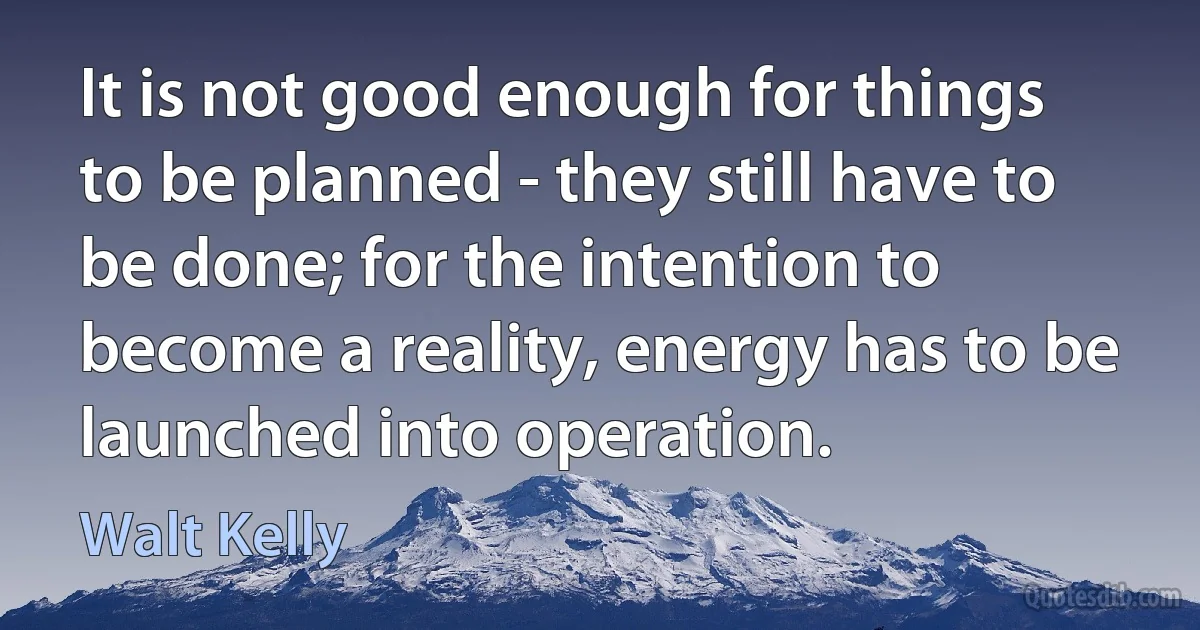 It is not good enough for things to be planned - they still have to be done; for the intention to become a reality, energy has to be launched into operation. (Walt Kelly)