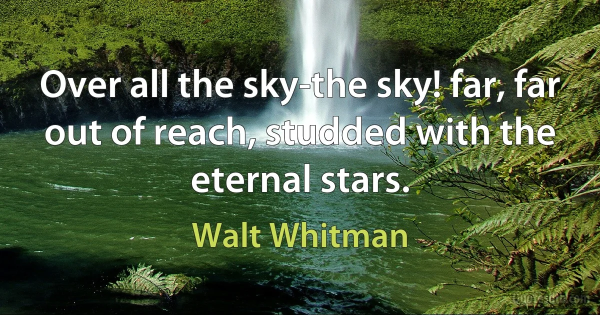 Over all the sky-the sky! far, far out of reach, studded with the eternal stars. (Walt Whitman)