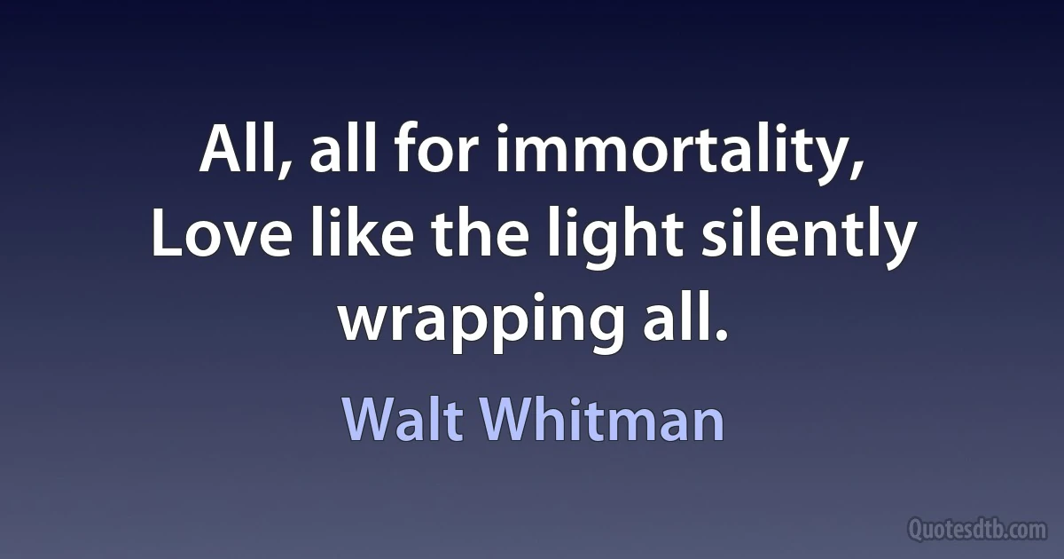 All, all for immortality,
Love like the light silently wrapping all. (Walt Whitman)