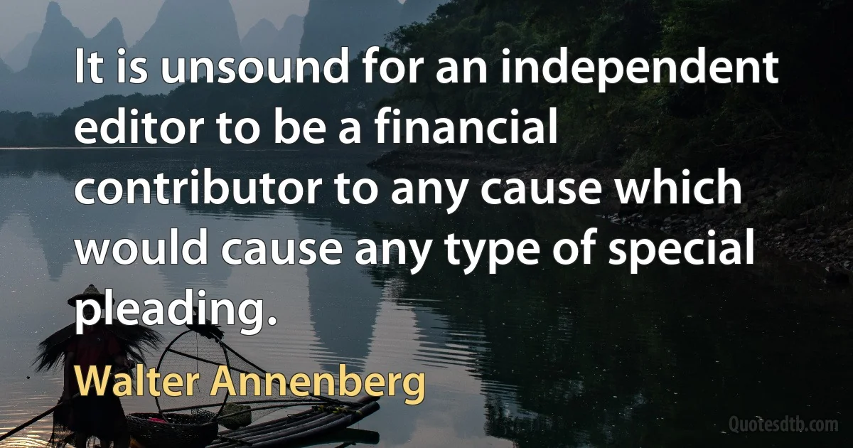 It is unsound for an independent editor to be a financial contributor to any cause which would cause any type of special pleading. (Walter Annenberg)