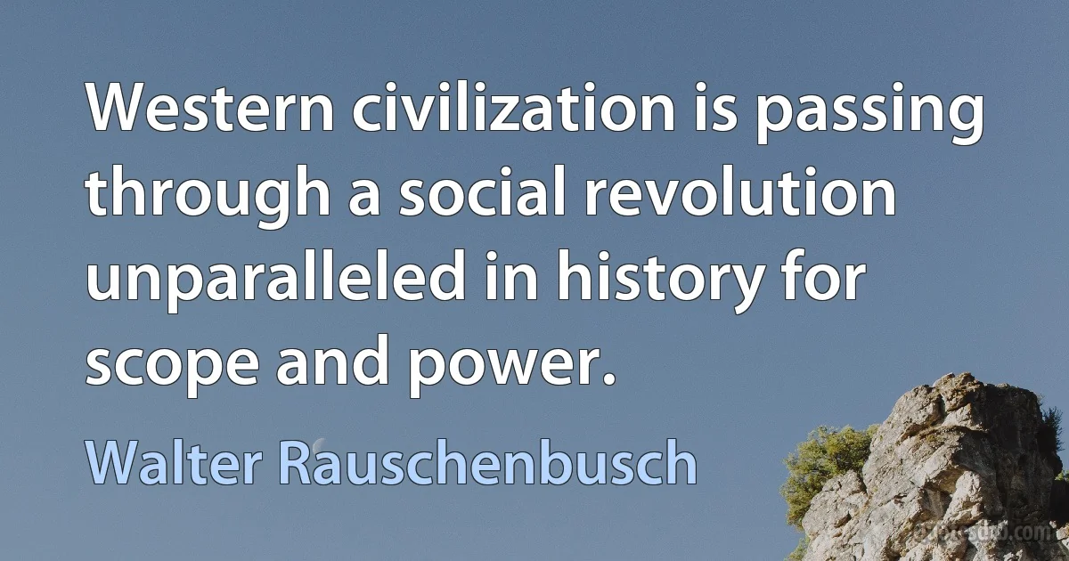 Western civilization is passing through a social revolution unparalleled in history for scope and power. (Walter Rauschenbusch)