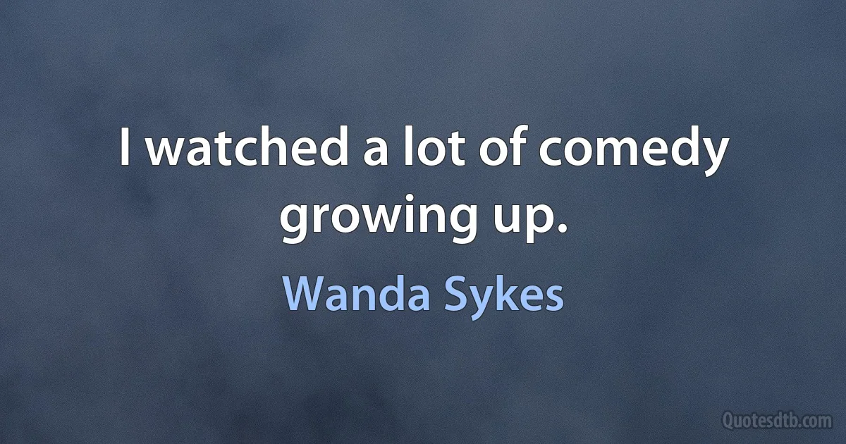 I watched a lot of comedy growing up. (Wanda Sykes)