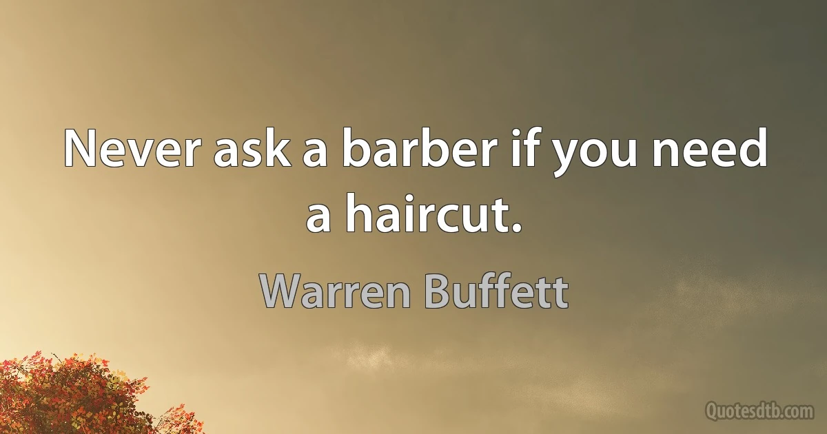 Never ask a barber if you need a haircut. (Warren Buffett)