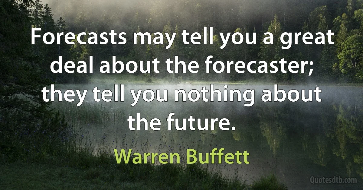 Forecasts may tell you a great deal about the forecaster; they tell you nothing about the future. (Warren Buffett)