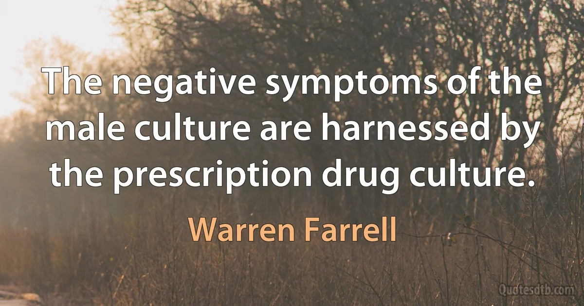 The negative symptoms of the male culture are harnessed by the prescription drug culture. (Warren Farrell)