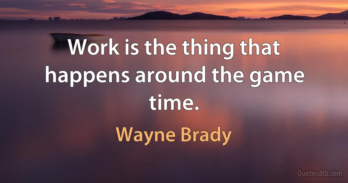 Work is the thing that happens around the game time. (Wayne Brady)