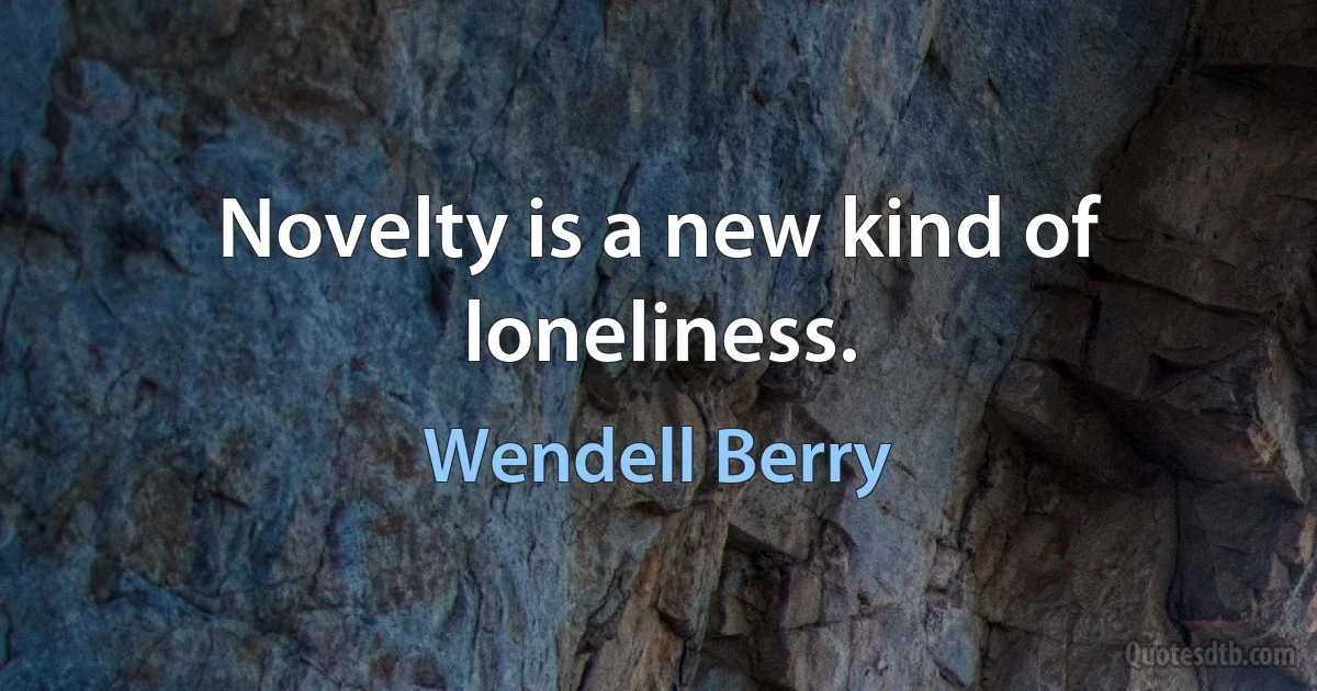 Novelty is a new kind of loneliness. (Wendell Berry)