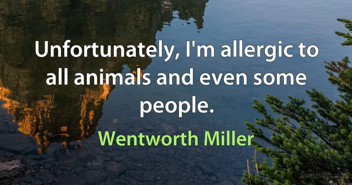 Unfortunately, I'm allergic to all animals and even some people. (Wentworth Miller)