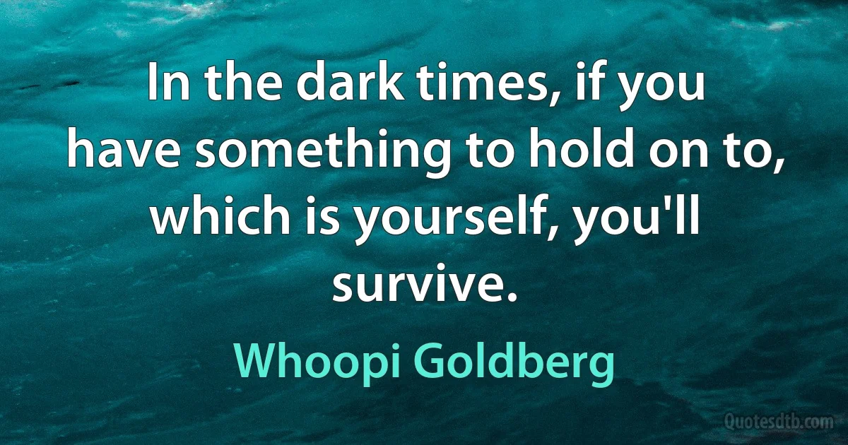 In the dark times, if you have something to hold on to, which is yourself, you'll survive. (Whoopi Goldberg)