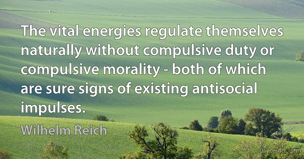 The vital energies regulate themselves naturally without compulsive duty or compulsive morality - both of which are sure signs of existing antisocial impulses. (Wilhelm Reich)