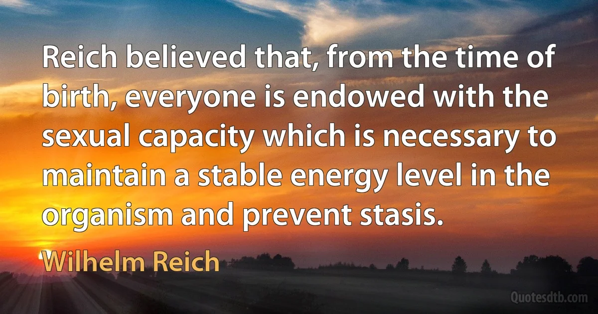 Reich believed that, from the time of birth, everyone is endowed with the sexual capacity which is necessary to maintain a stable energy level in the organism and prevent stasis. (Wilhelm Reich)