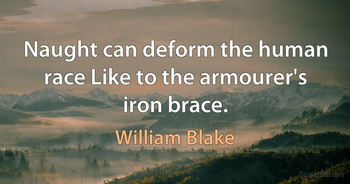 Naught can deform the human race Like to the armourer's iron brace. (William Blake)