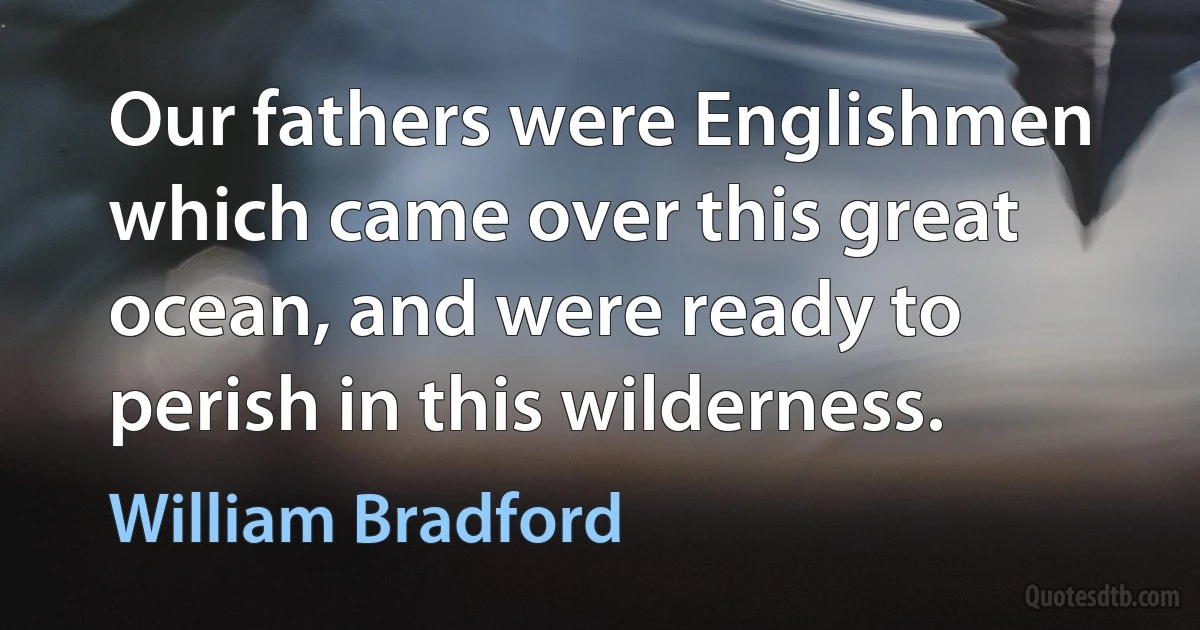 Our fathers were Englishmen which came over this great ocean, and were ready to perish in this wilderness. (William Bradford)