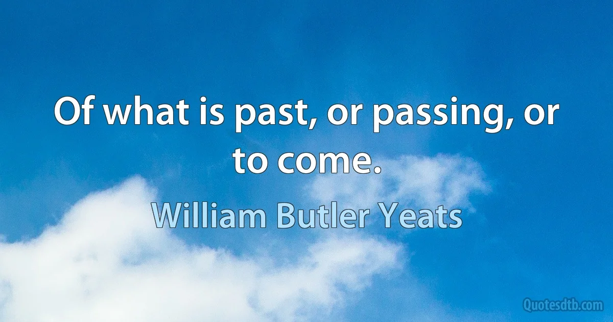 Of what is past, or passing, or to come. (William Butler Yeats)