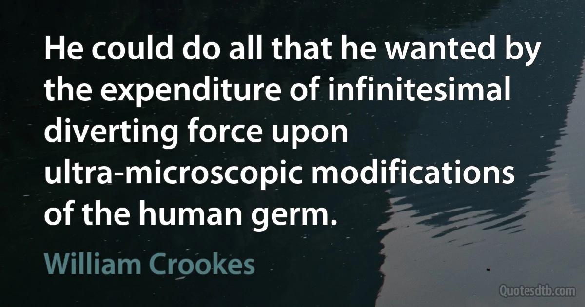 He could do all that he wanted by the expenditure of infinitesimal diverting force upon ultra-microscopic modifications of the human germ. (William Crookes)