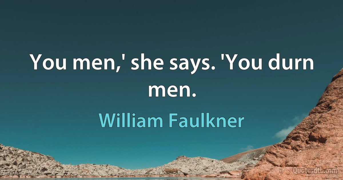 You men,' she says. 'You durn men. (William Faulkner)