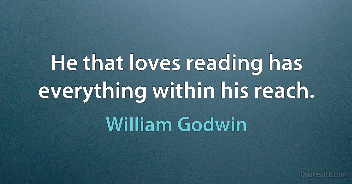 He that loves reading has everything within his reach. (William Godwin)