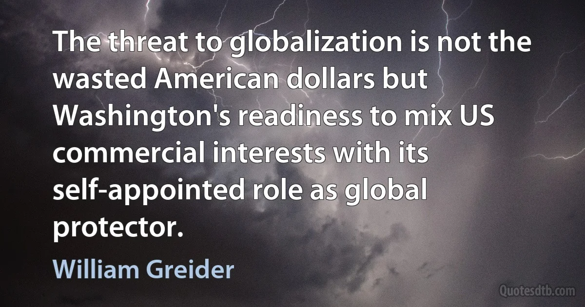 The threat to globalization is not the wasted American dollars but Washington's readiness to mix US commercial interests with its self-appointed role as global protector. (William Greider)