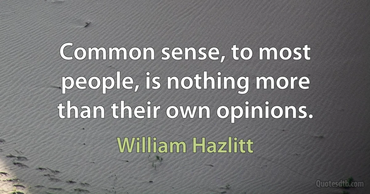 Common sense, to most people, is nothing more than their own opinions. (William Hazlitt)