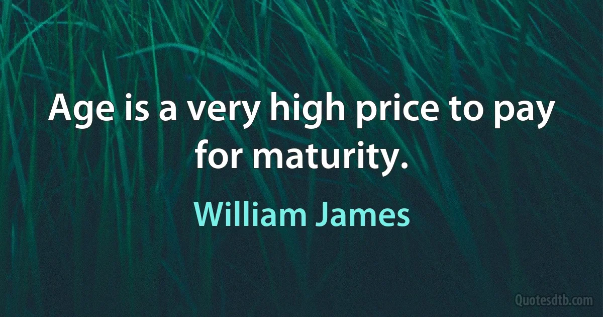 Age is a very high price to pay for maturity. (William James)