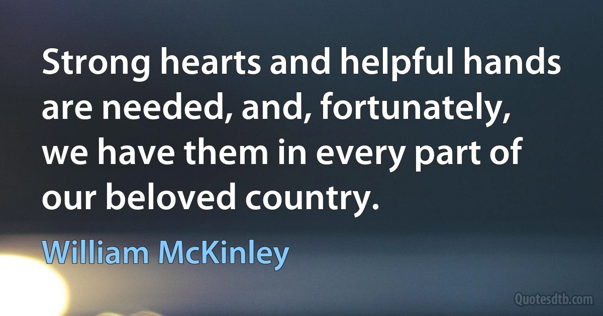 Strong hearts and helpful hands are needed, and, fortunately, we have them in every part of our beloved country. (William McKinley)