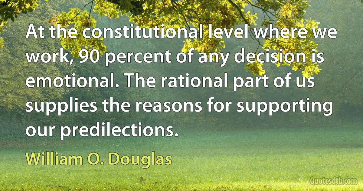 At the constitutional level where we work, 90 percent of any decision is emotional. The rational part of us supplies the reasons for supporting our predilections. (William O. Douglas)