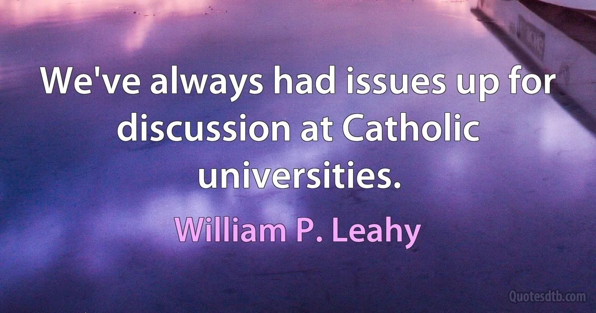 We've always had issues up for discussion at Catholic universities. (William P. Leahy)