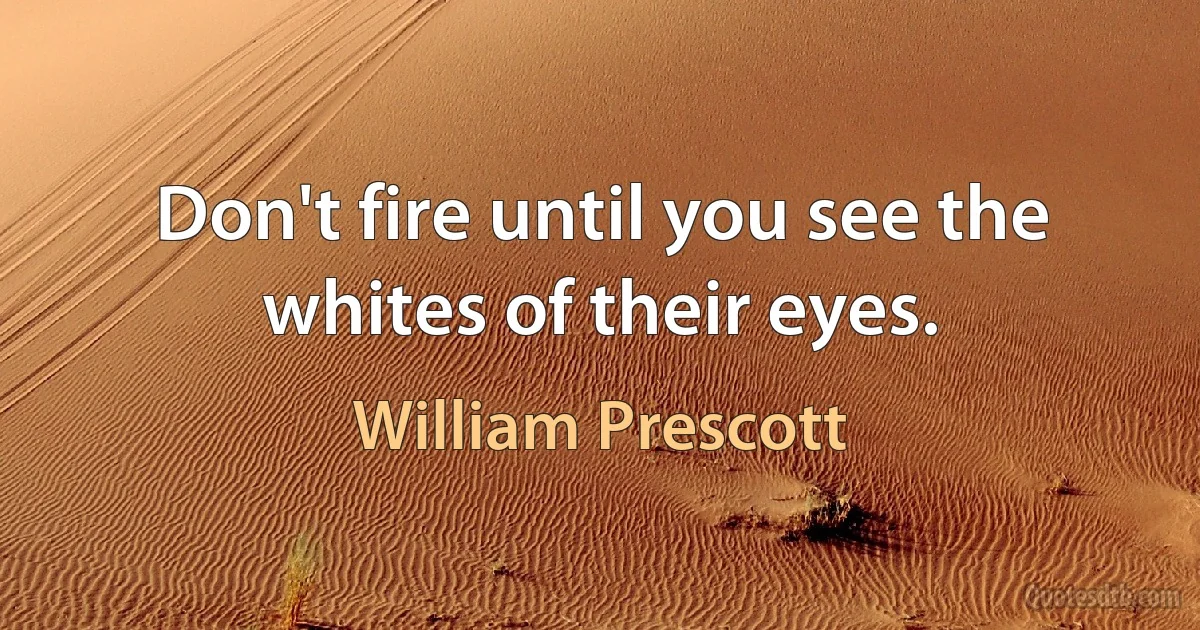 Don't fire until you see the whites of their eyes. (William Prescott)