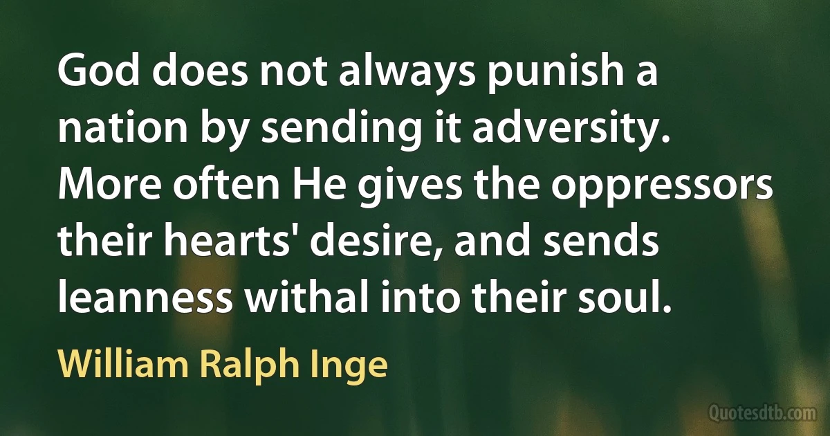 God does not always punish a nation by sending it adversity. More often He gives the oppressors their hearts' desire, and sends leanness withal into their soul. (William Ralph Inge)