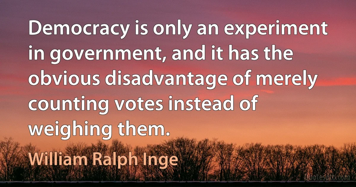 Democracy is only an experiment in government, and it has the obvious disadvantage of merely counting votes instead of weighing them. (William Ralph Inge)