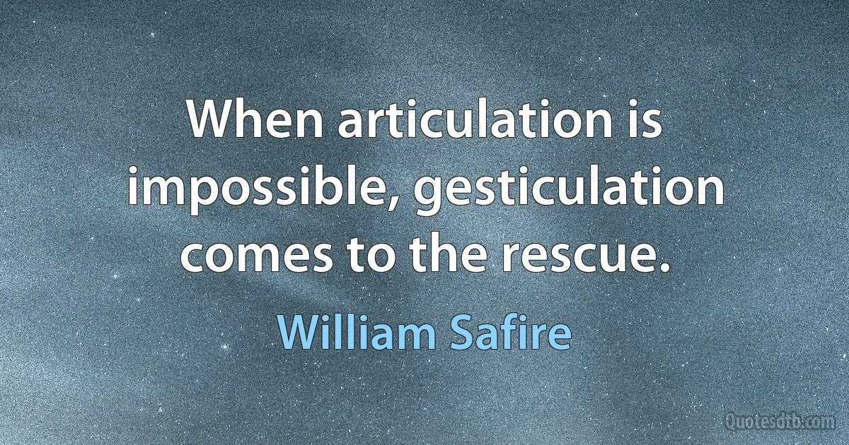 When articulation is impossible, gesticulation comes to the rescue. (William Safire)