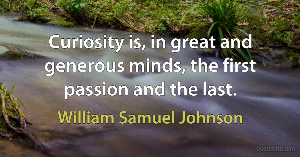 Curiosity is, in great and generous minds, the first passion and the last. (William Samuel Johnson)