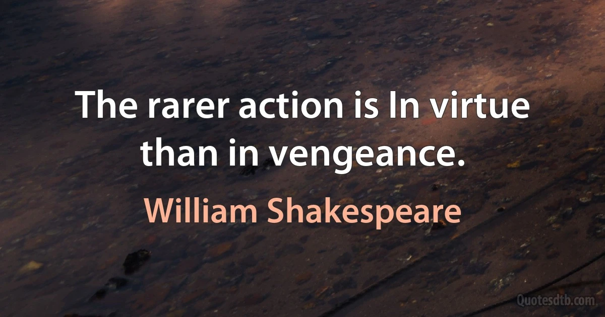 The rarer action is In virtue than in vengeance. (William Shakespeare)