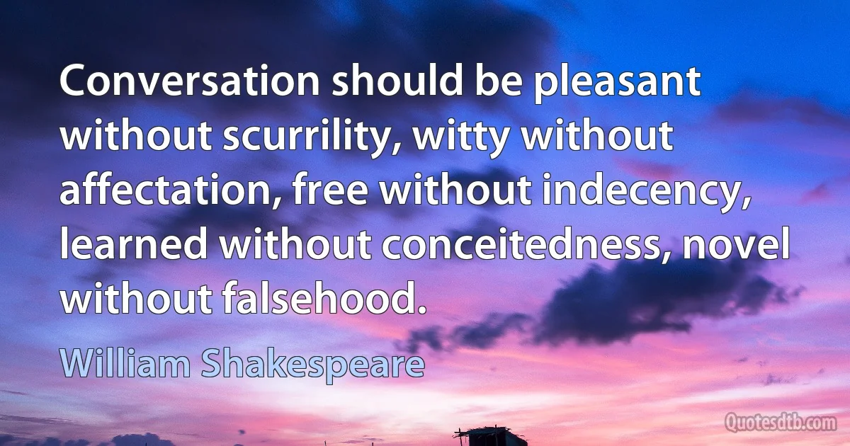 Conversation should be pleasant without scurrility, witty without affectation, free without indecency, learned without conceitedness, novel without falsehood. (William Shakespeare)