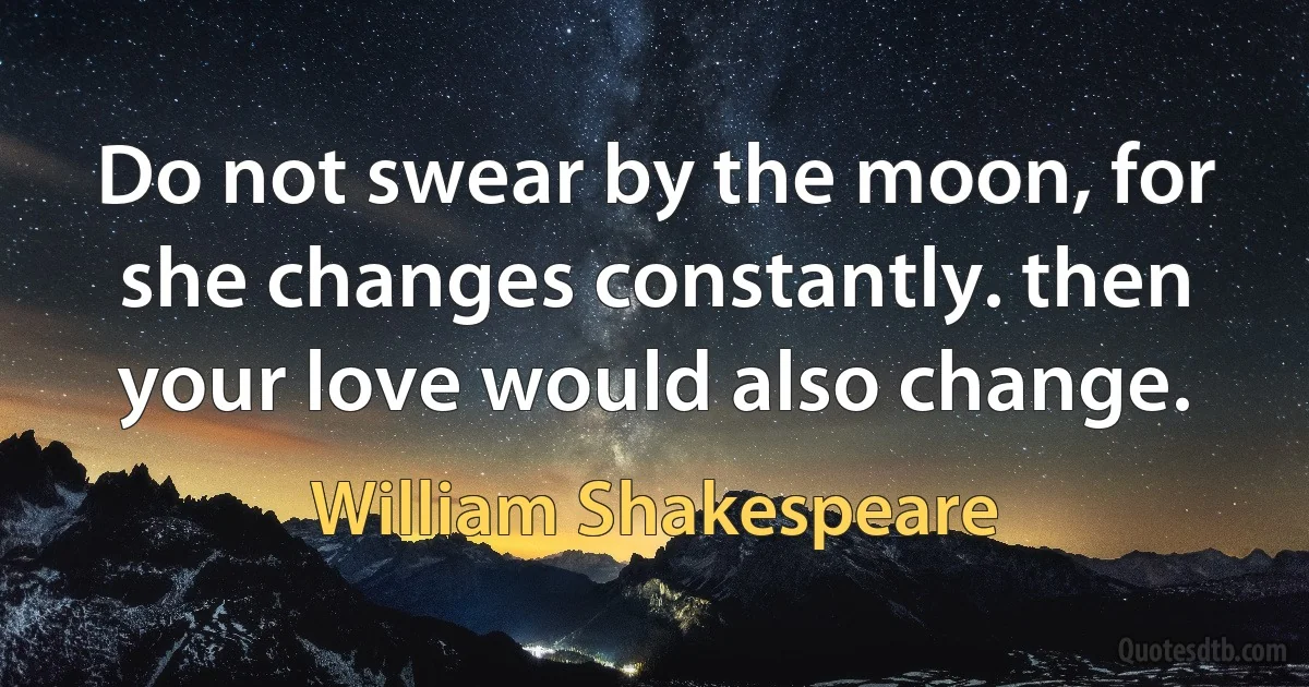 Do not swear by the moon, for she changes constantly. then your love would also change. (William Shakespeare)