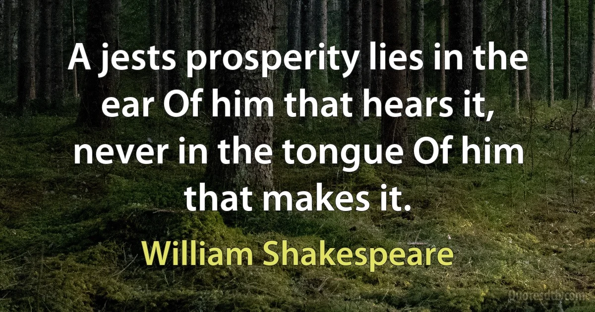 A jests prosperity lies in the ear Of him that hears it, never in the tongue Of him that makes it. (William Shakespeare)