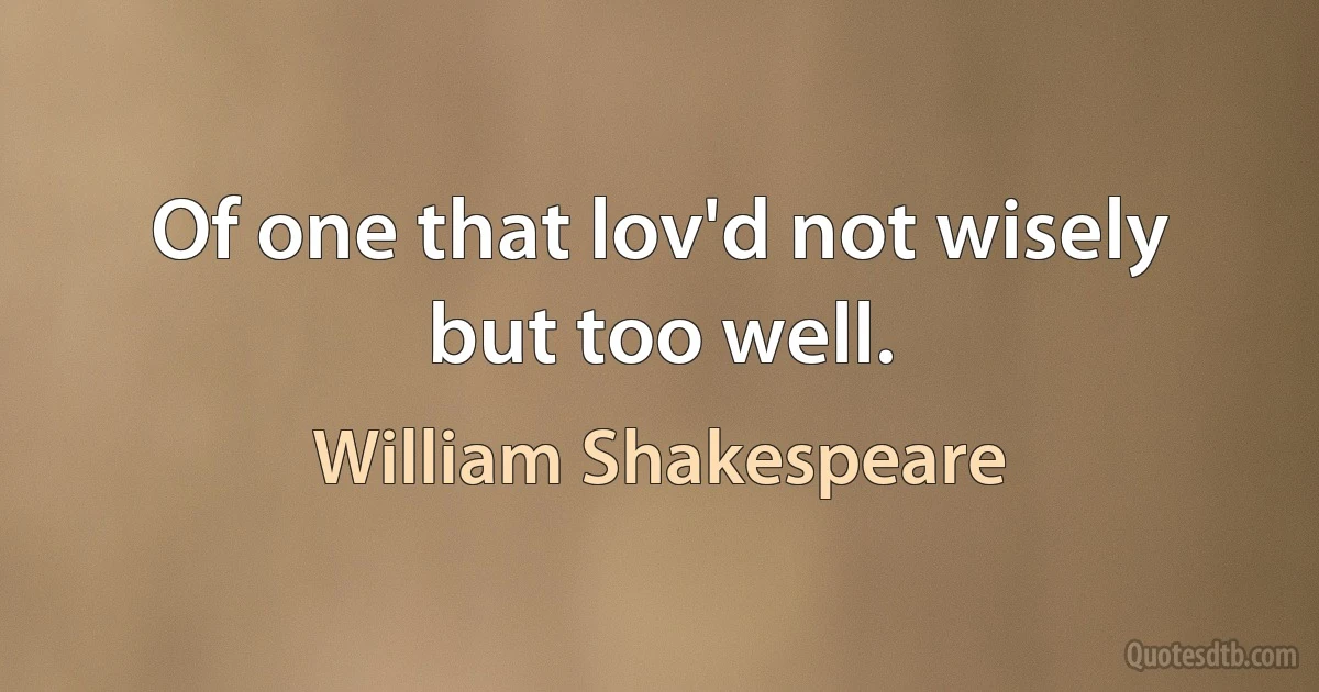 Of one that lov'd not wisely but too well. (William Shakespeare)