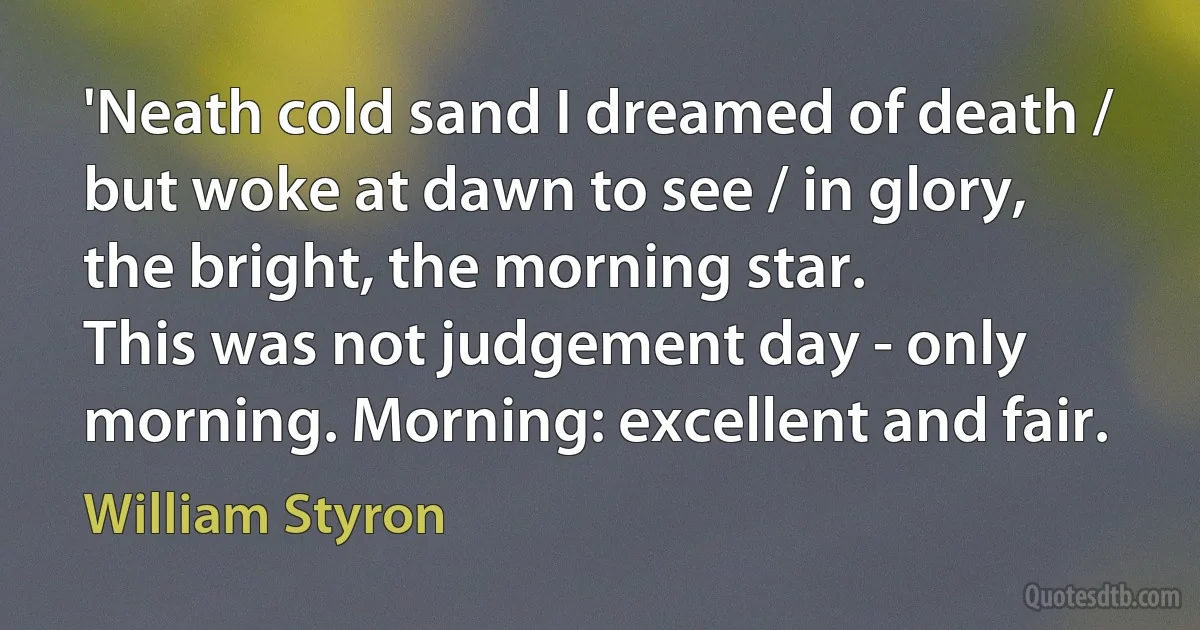 'Neath cold sand I dreamed of death / but woke at dawn to see / in glory, the bright, the morning star.
This was not judgement day - only morning. Morning: excellent and fair. (William Styron)