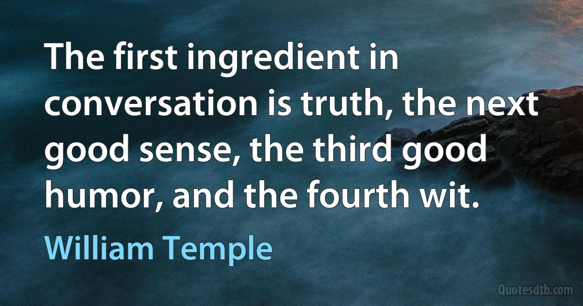 The first ingredient in conversation is truth, the next good sense, the third good humor, and the fourth wit. (William Temple)