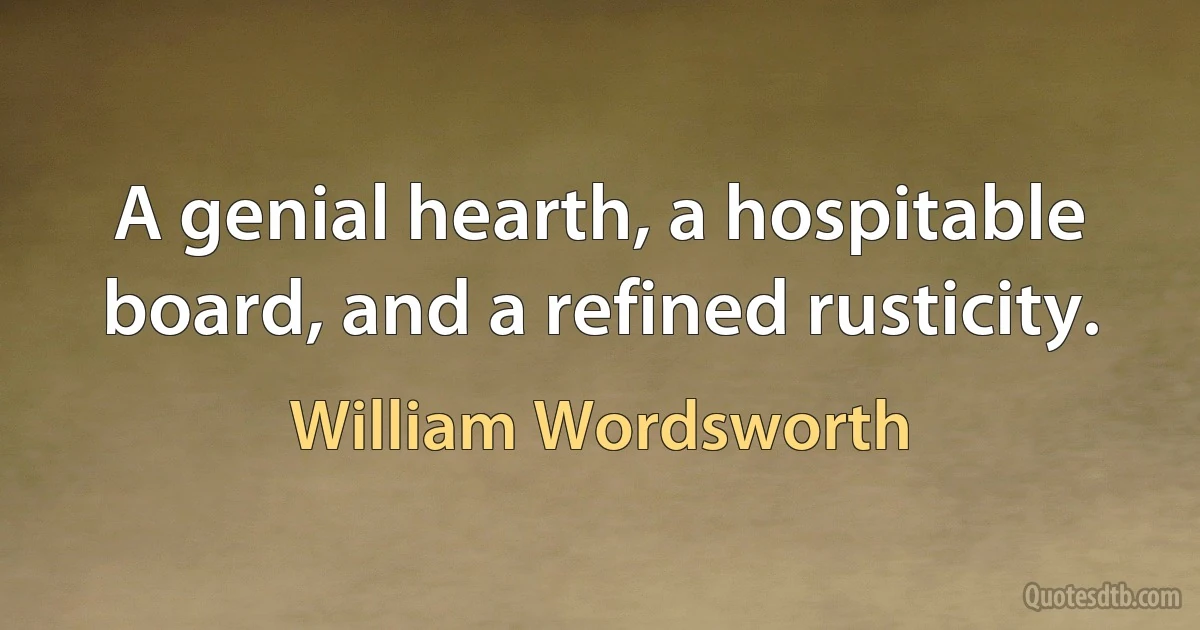 A genial hearth, a hospitable board, and a refined rusticity. (William Wordsworth)