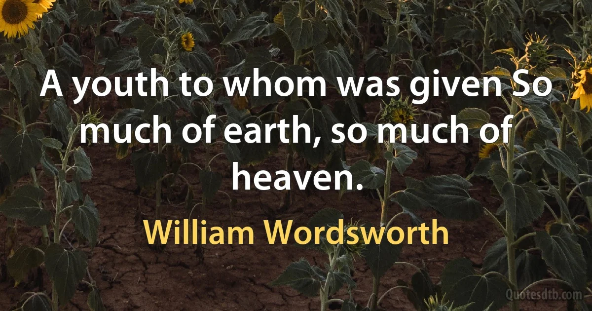 A youth to whom was given So much of earth, so much of heaven. (William Wordsworth)