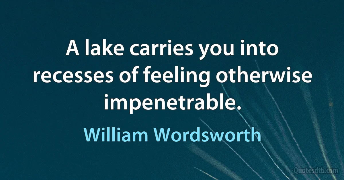 A lake carries you into recesses of feeling otherwise impenetrable. (William Wordsworth)