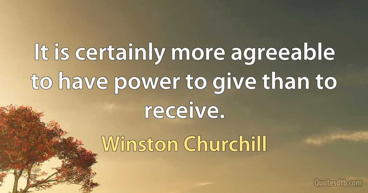 It is certainly more agreeable to have power to give than to receive. (Winston Churchill)