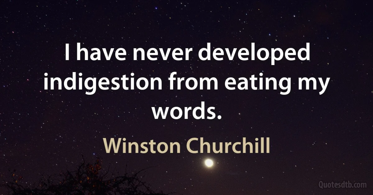 I have never developed indigestion from eating my words. (Winston Churchill)