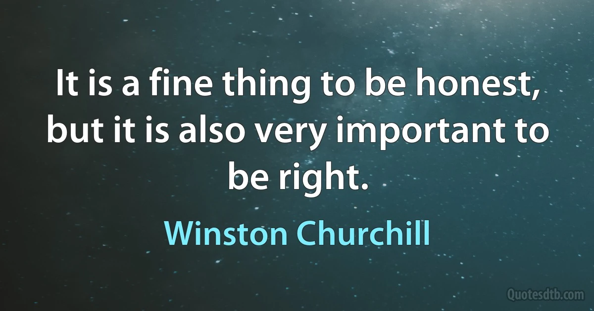 It is a fine thing to be honest, but it is also very important to be right. (Winston Churchill)