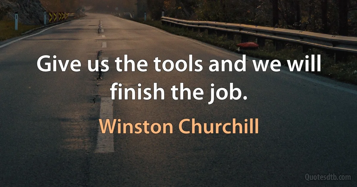 Give us the tools and we will finish the job. (Winston Churchill)