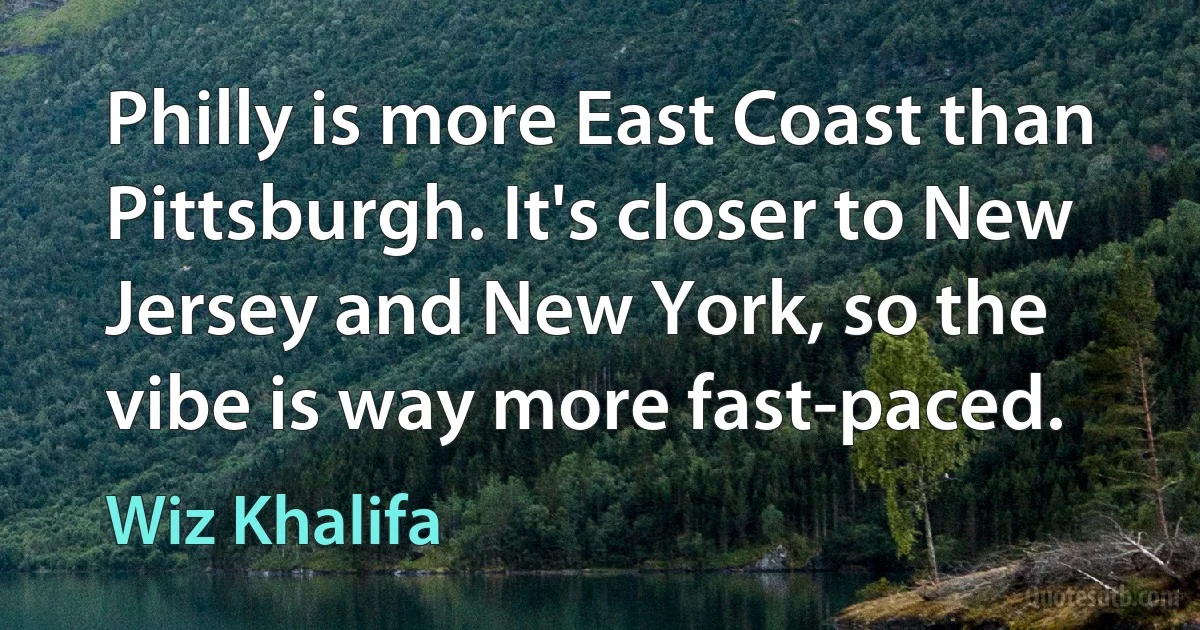 Philly is more East Coast than Pittsburgh. It's closer to New Jersey and New York, so the vibe is way more fast-paced. (Wiz Khalifa)